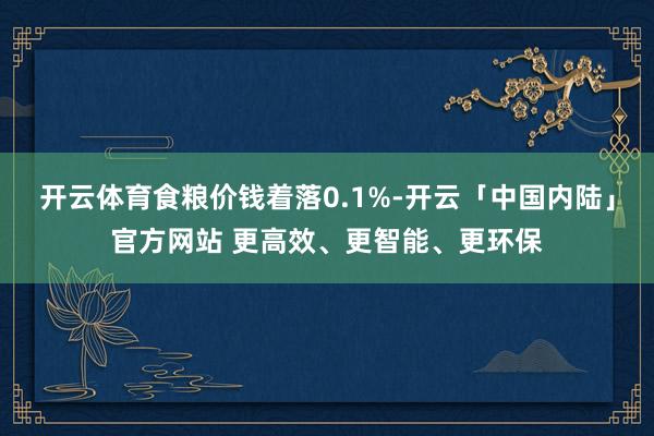 开云体育食粮价钱着落0.1%-开云「中国内陆」官方网站 更高效、更智能、更环保