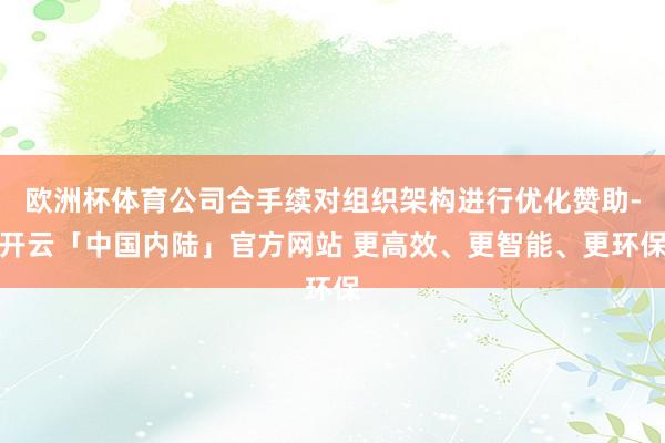 欧洲杯体育公司合手续对组织架构进行优化赞助-开云「中国内陆」官方网站 更高效、更智能、更环保