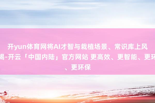 开yun体育网将AI才智与栽植场景、常识库上风不竭-开云「中国内陆」官方网站 更高效、更智能、更环保