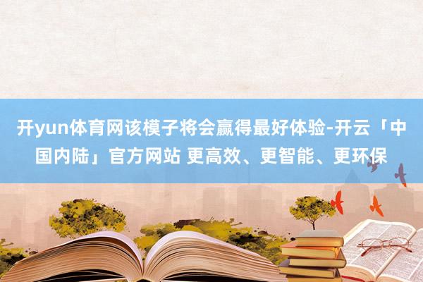 开yun体育网该模子将会赢得最好体验-开云「中国内陆」官方网站 更高效、更智能、更环保