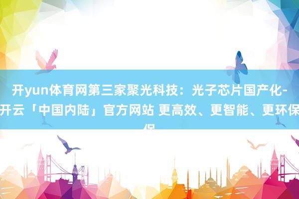开yun体育网第三家聚光科技：光子芯片国产化-开云「中国内陆」官方网站 更高效、更智能、更环保