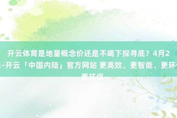 开云体育是地量概念价还是不竭下探寻底？4月2日-开云「中国内陆」官方网站 更高效、更智能、更环保
