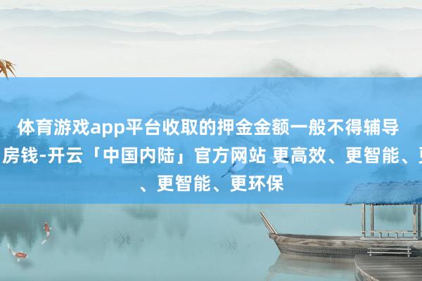 体育游戏app平台收取的押金金额一般不得辅导 1 个月房钱-开云「中国内陆」官方网站 更高效、更智能、更环保
