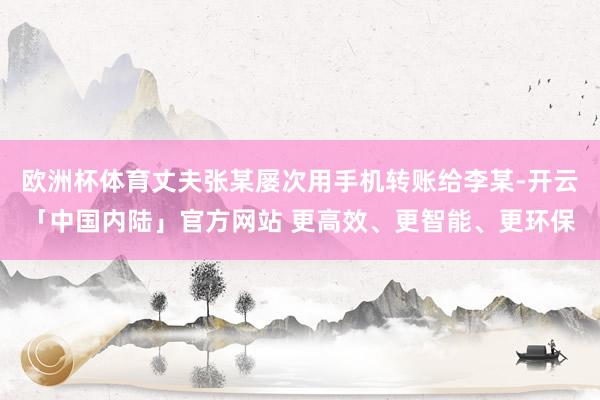 欧洲杯体育丈夫张某屡次用手机转账给李某-开云「中国内陆」官方网站 更高效、更智能、更环保