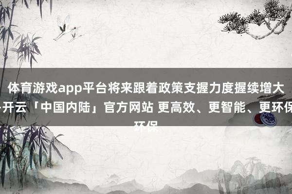 体育游戏app平台将来跟着政策支握力度握续增大-开云「中国内陆」官方网站 更高效、更智能、更环保