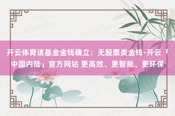 开云体育该基金金钱确立：无股票类金钱-开云「中国内陆」官方网站 更高效、更智能、更环保