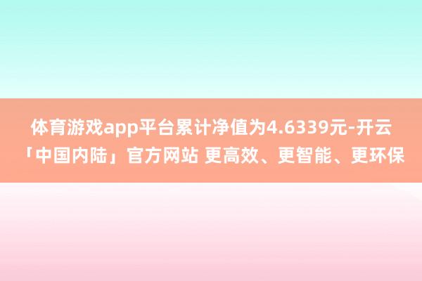 体育游戏app平台累计净值为4.6339元-开云「中国内陆」官方网站 更高效、更智能、更环保