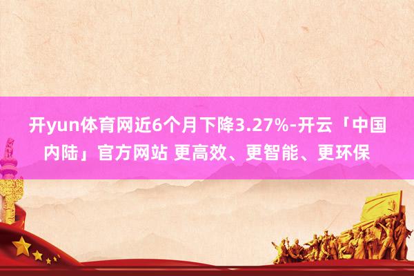 开yun体育网近6个月下降3.27%-开云「中国内陆」官方网站 更高效、更智能、更环保