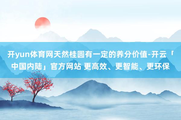 开yun体育网天然桂圆有一定的养分价值-开云「中国内陆」官方网站 更高效、更智能、更环保
