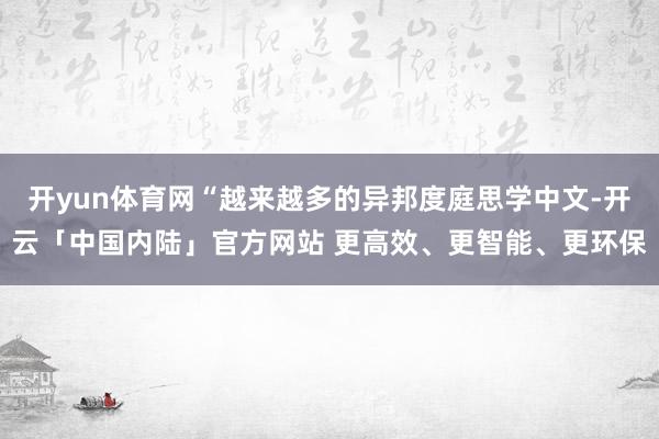 开yun体育网“越来越多的异邦度庭思学中文-开云「中国内陆」官方网站 更高效、更智能、更环保