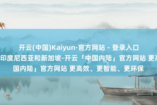 开云(中国)Kaiyun·官方网站 - 登录入口还有2所高校折柳位于印度尼西亚和新加坡-开云「中国内陆」官方网站 更高效、更智能、更环保