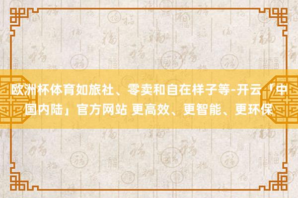 欧洲杯体育如旅社、零卖和自在样子等-开云「中国内陆」官方网站 更高效、更智能、更环保