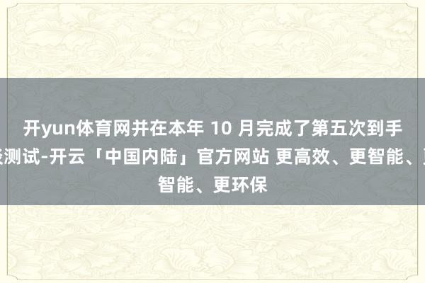 开yun体育网并在本年 10 月完成了第五次到手的轨谈测试-开云「中国内陆」官方网站 更高效、更智能、更环保