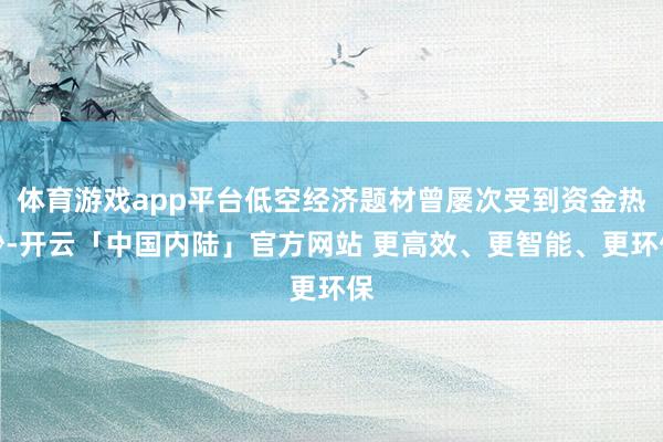体育游戏app平台低空经济题材曾屡次受到资金热炒-开云「中国内陆」官方网站 更高效、更智能、更环保