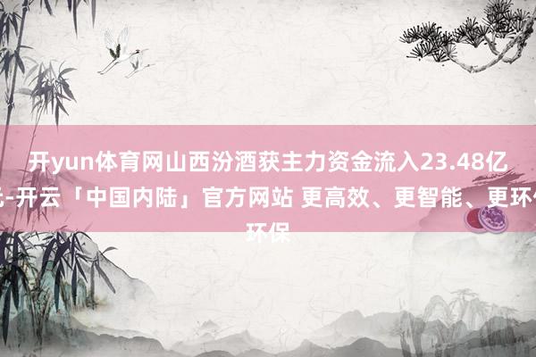 开yun体育网山西汾酒获主力资金流入23.48亿元-开云「中国内陆」官方网站 更高效、更智能、更环保