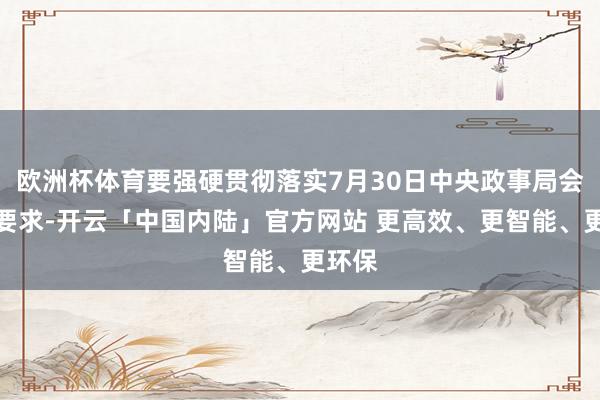 欧洲杯体育要强硬贯彻落实7月30日中央政事局会议的要求-开云「中国内陆」官方网站 更高效、更智能、更环保