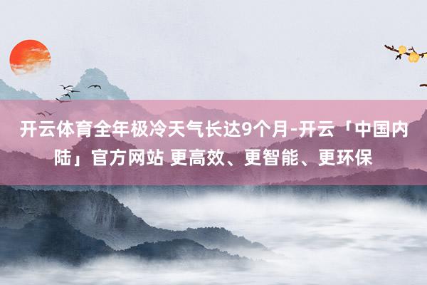开云体育全年极冷天气长达9个月-开云「中国内陆」官方网站 更高效、更智能、更环保