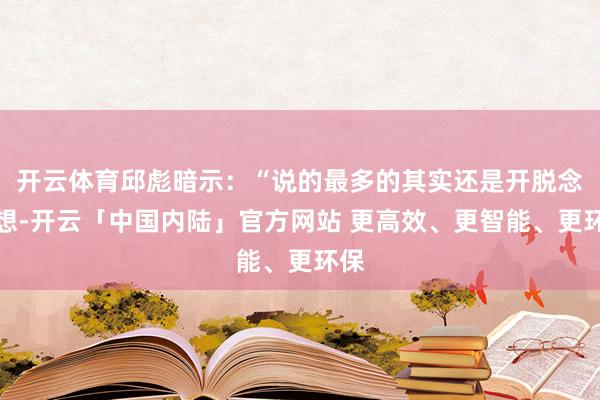 开云体育邱彪暗示：“说的最多的其实还是开脱念念想-开云「中国内陆」官方网站 更高效、更智能、更环保