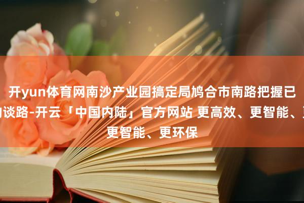 开yun体育网南沙产业园搞定局鸠合市南路把握已洞开的谈路-开云「中国内陆」官方网站 更高效、更智能、更环保