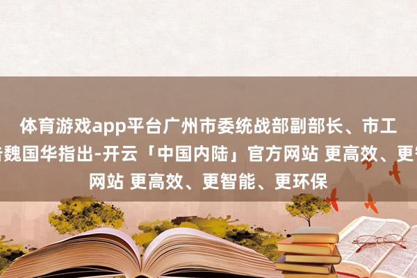 体育游戏app平台广州市委统战部副部长、市工商联党组文告魏国华指出-开云「中国内陆」官方网站 更高效、更智能、更环保