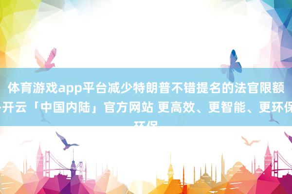 体育游戏app平台减少特朗普不错提名的法官限额-开云「中国内陆」官方网站 更高效、更智能、更环保