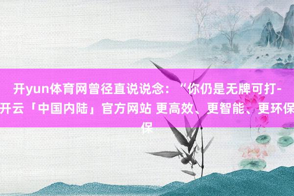 开yun体育网曾径直说说念：“你仍是无牌可打-开云「中国内陆」官方网站 更高效、更智能、更环保
