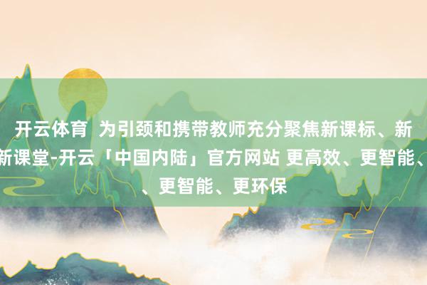 开云体育  为引颈和携带教师充分聚焦新课标、新课本、新课堂-开云「中国内陆」官方网站 更高效、更智能、更环保