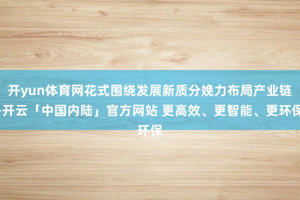 开yun体育网花式围绕发展新质分娩力布局产业链-开云「中国内陆」官方网站 更高效、更智能、更环保