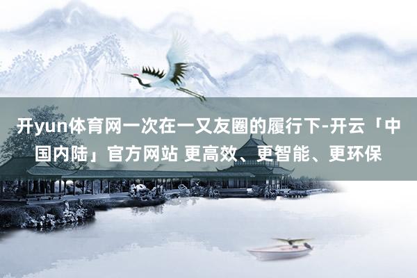 开yun体育网一次在一又友圈的履行下-开云「中国内陆」官方网站 更高效、更智能、更环保