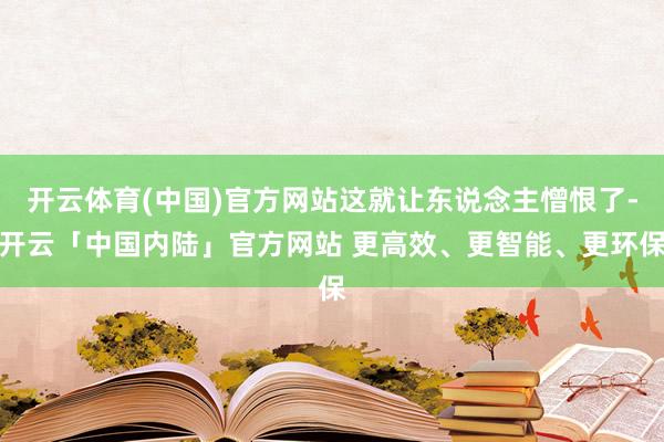 开云体育(中国)官方网站这就让东说念主憎恨了-开云「中国内陆」官方网站 更高效、更智能、更环保
