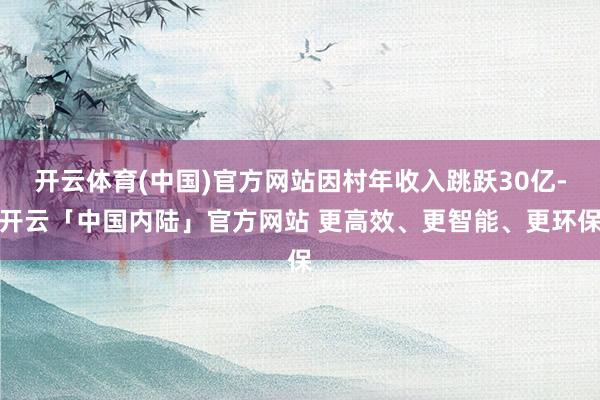 开云体育(中国)官方网站因村年收入跳跃30亿-开云「中国内陆」官方网站 更高效、更智能、更环保