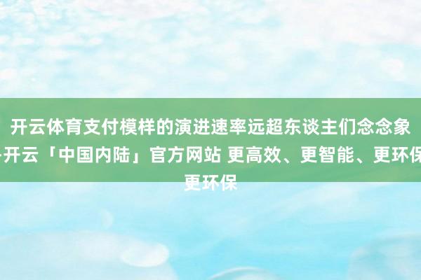 开云体育支付模样的演进速率远超东谈主们念念象-开云「中国内陆」官方网站 更高效、更智能、更环保