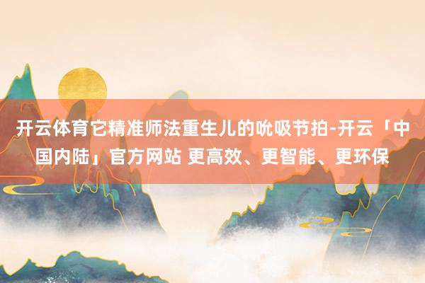 开云体育它精准师法重生儿的吮吸节拍-开云「中国内陆」官方网站 更高效、更智能、更环保