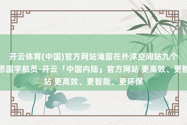 开云体育(中国)官方网站淹留在外洋空间站九个多月的好意思国宇航员-开云「中国内陆」官方网站 更高效、更智能、更环保