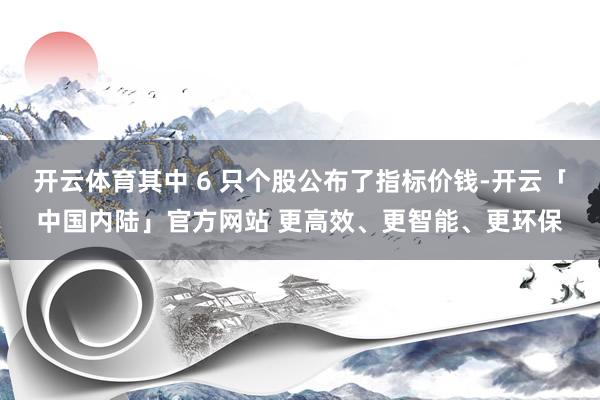开云体育其中 6 只个股公布了指标价钱-开云「中国内陆」官方网站 更高效、更智能、更环保