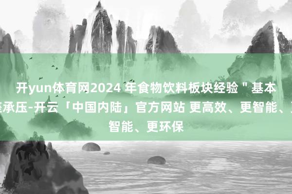 开yun体育网2024 年食物饮料板块经验＂基本面举座承压-开云「中国内陆」官方网站 更高效、更智能、更环保