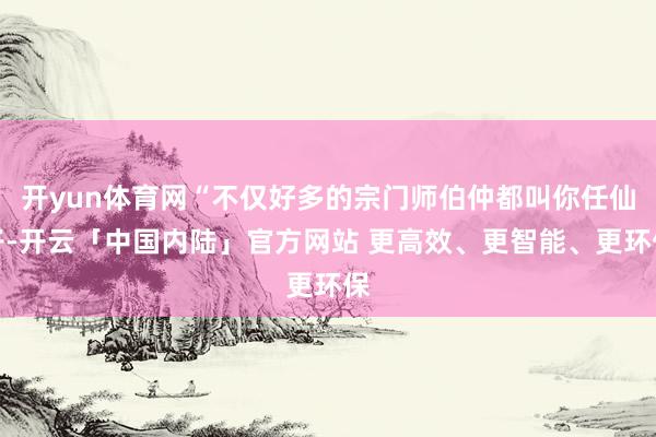 开yun体育网“不仅好多的宗门师伯仲都叫你任仙子-开云「中国内陆」官方网站 更高效、更智能、更环保