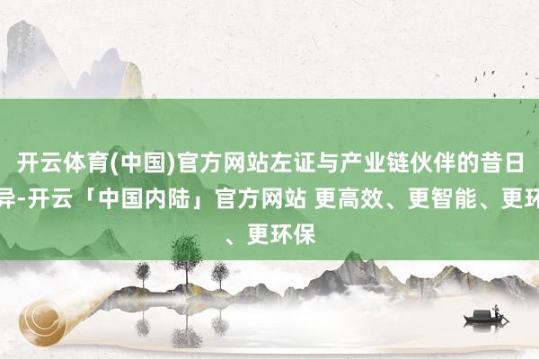 开云体育(中国)官方网站左证与产业链伙伴的昔日不异-开云「中国内陆」官方网站 更高效、更智能、更环保