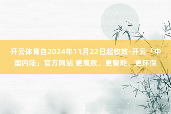开云体育自2024年11月22日起收效-开云「中国内陆」官方网站 更高效、更智能、更环保