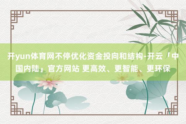 开yun体育网不停优化资金投向和结构-开云「中国内陆」官方网站 更高效、更智能、更环保
