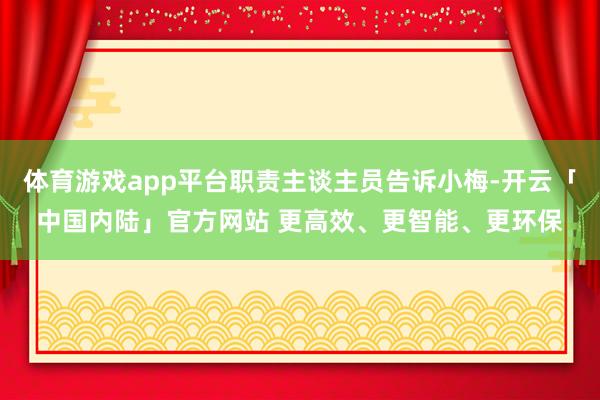 体育游戏app平台职责主谈主员告诉小梅-开云「中国内陆」官方网站 更高效、更智能、更环保