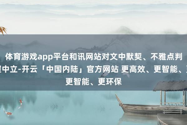体育游戏app平台和讯网站对文中默契、不雅点判断保握中立-开云「中国内陆」官方网站 更高效、更智能、更环保