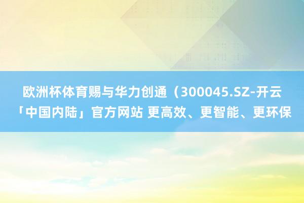 欧洲杯体育赐与华力创通（300045.SZ-开云「中国内陆」官方网站 更高效、更智能、更环保