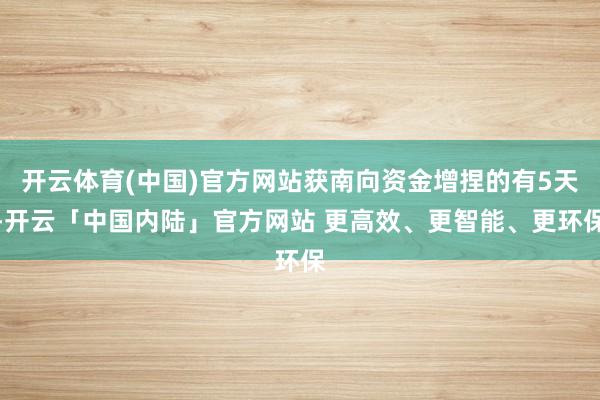 开云体育(中国)官方网站获南向资金增捏的有5天-开云「中国内陆」官方网站 更高效、更智能、更环保