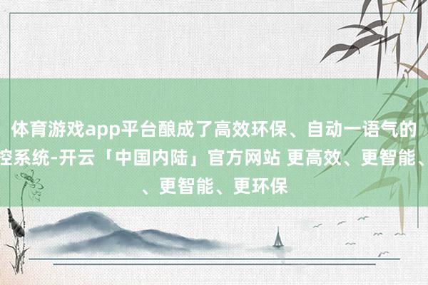 体育游戏app平台酿成了高效环保、自动一语气的坐蓐管控系统-开云「中国内陆」官方网站 更高效、更智能、更环保