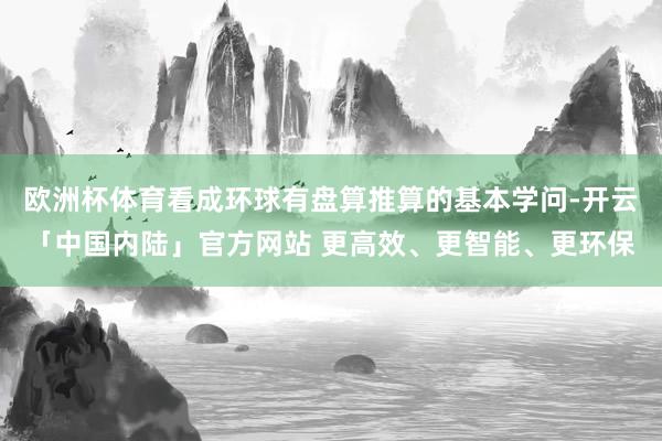 欧洲杯体育看成环球有盘算推算的基本学问-开云「中国内陆」官方网站 更高效、更智能、更环保