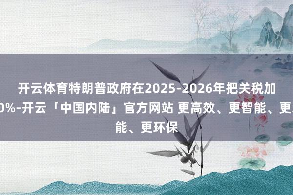 开云体育特朗普政府在2025-2026年把关税加到40%-开云「中国内陆」官方网站 更高效、更智能、更环保