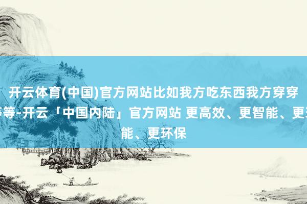 开云体育(中国)官方网站比如我方吃东西我方穿穿戴等等-开云「中国内陆」官方网站 更高效、更智能、更环保