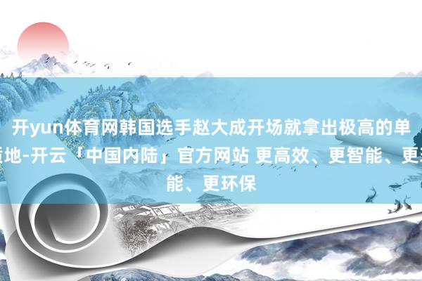 开yun体育网韩国选手赵大成开场就拿出极高的单板质地-开云「中国内陆」官方网站 更高效、更智能、更环保