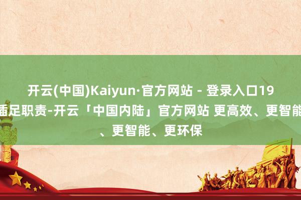 开云(中国)Kaiyun·官方网站 - 登录入口1997年9月插足职责-开云「中国内陆」官方网站 更高效、更智能、更环保